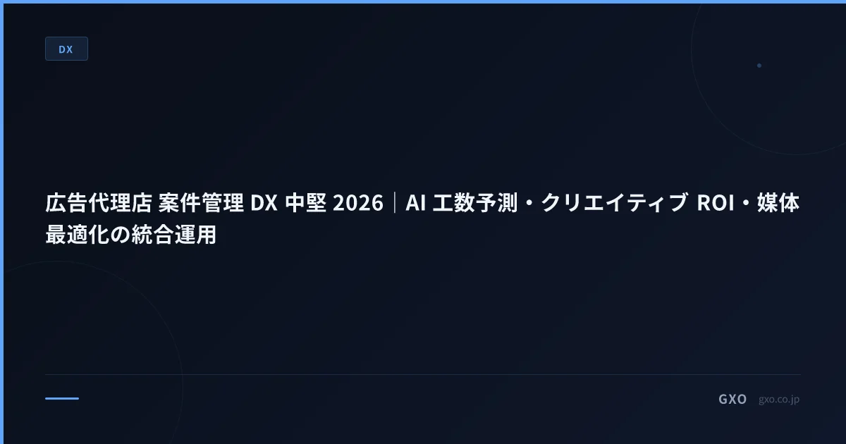 広告代理店 案件管理 DX 中堅 2026｜AI 工数予測・クリエイティブ ROI・媒体最適化の統合運用