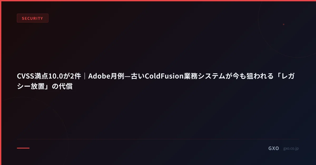 CVSS満点10.0が2件｜Adobe月例—古いColdFusion業務システムが今も狙われる「レガシー放置」の代償