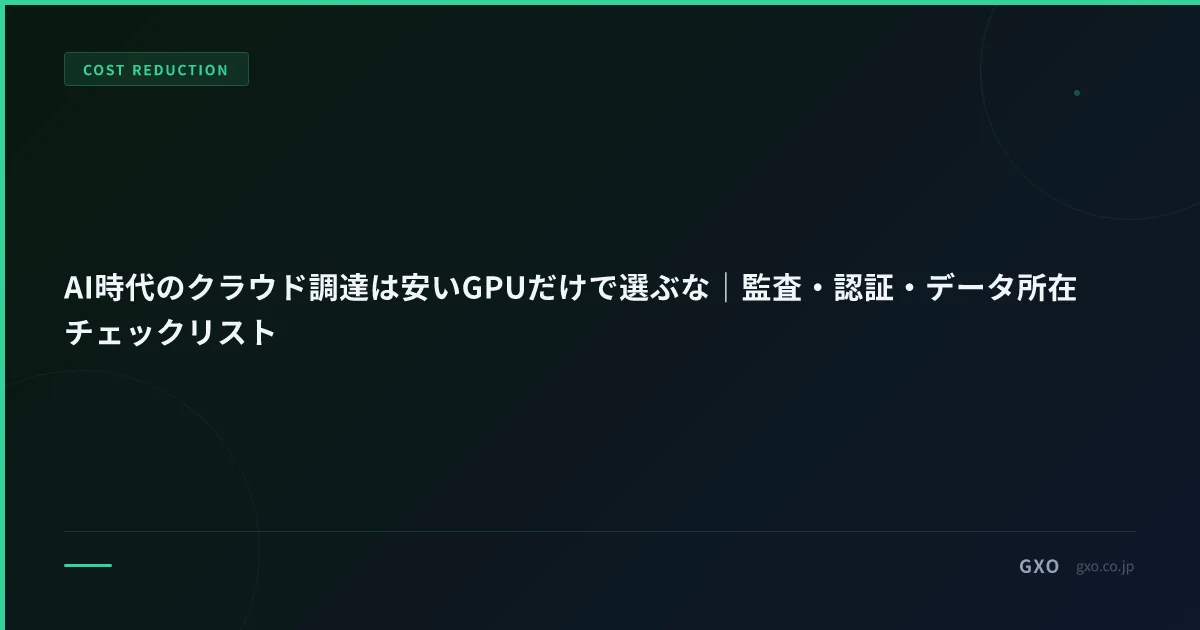 AI時代のクラウド調達は安いGPUだけで選ぶな｜監査・認証・データ所在チェックリスト