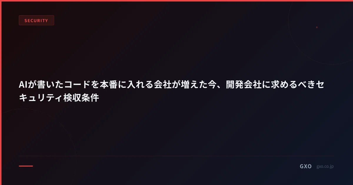 AIが書いたコードを本番に入れる会社が増えた今、開発会社に求めるべきセキュリティ検収条件