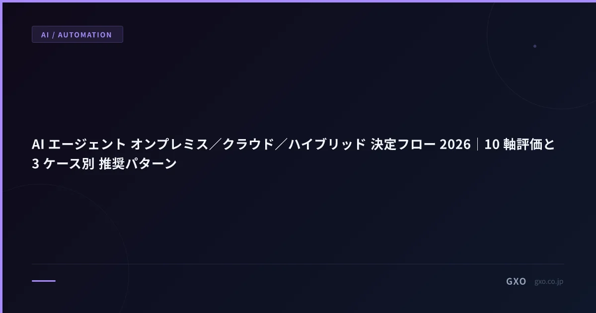 AI エージェント オンプレミス／クラウド／ハイブリッド 決定フロー 2026｜10 軸評価と 3 ケース別 推奨パターン