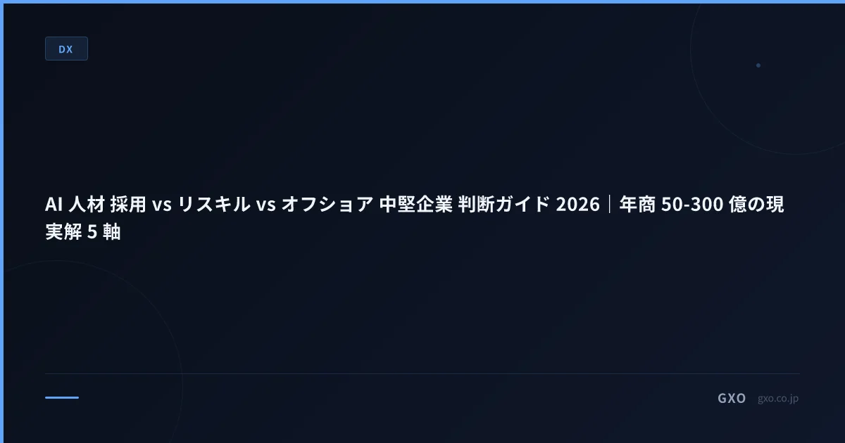 AI 人材 採用 vs リスキル vs オフショア 中堅企業 判断ガイド 2026｜年商 50-300 億の現実解 5 軸