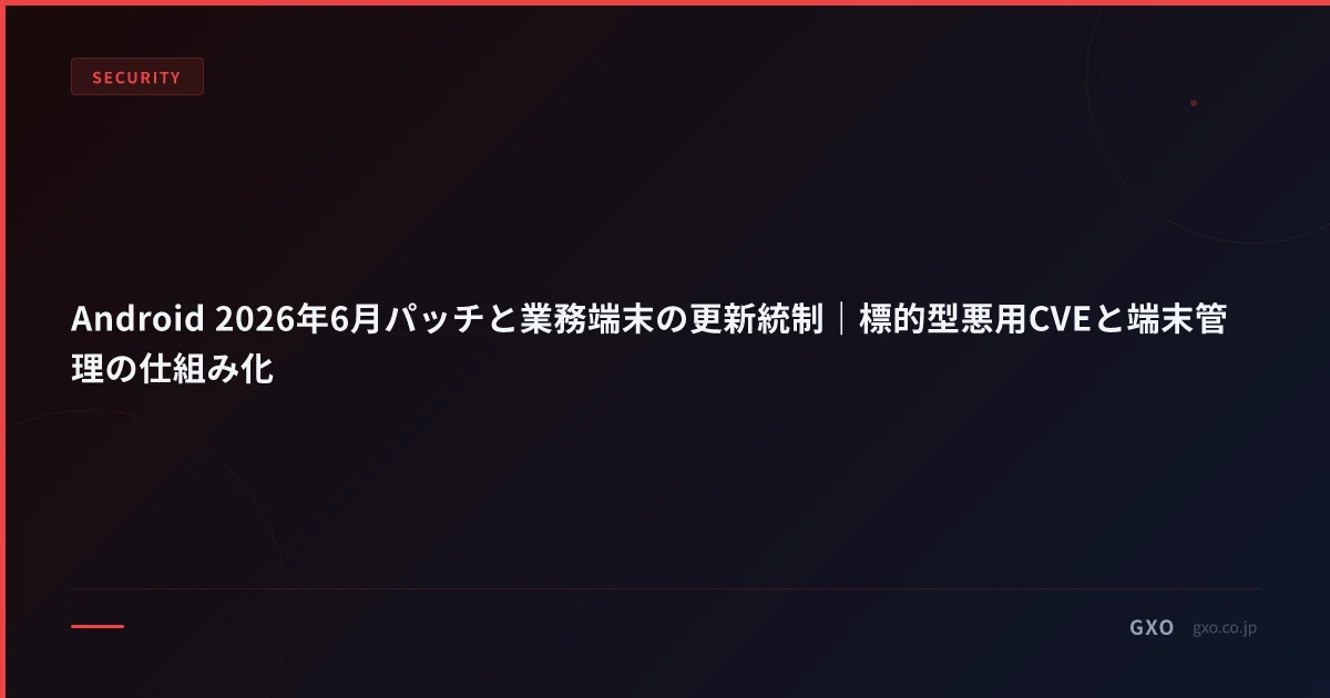 Android 2026年6月パッチと業務端末の更新統制｜標的型悪用CVEと端末管理の仕組み化