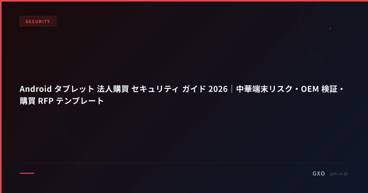 Android タブレット 法人購買 セキュリティ ガイド 2026｜中華端末リスク・OEM 検証・購買 RFP テンプレート