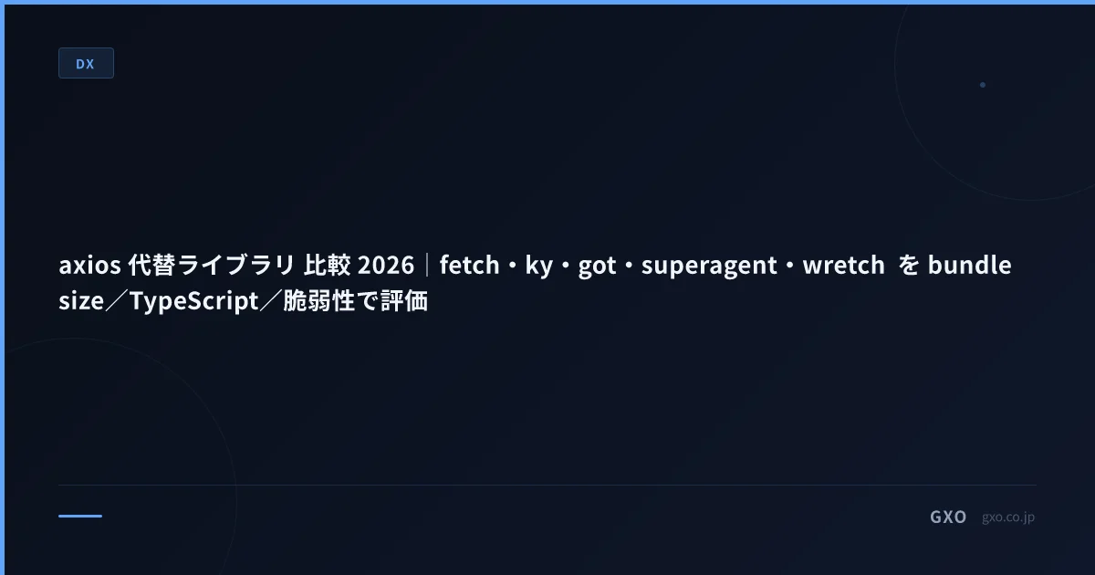 axios 代替ライブラリ 比較 2026｜fetch・ky・got・superagent・wretch を bundle size／TypeScript／脆弱性で評価