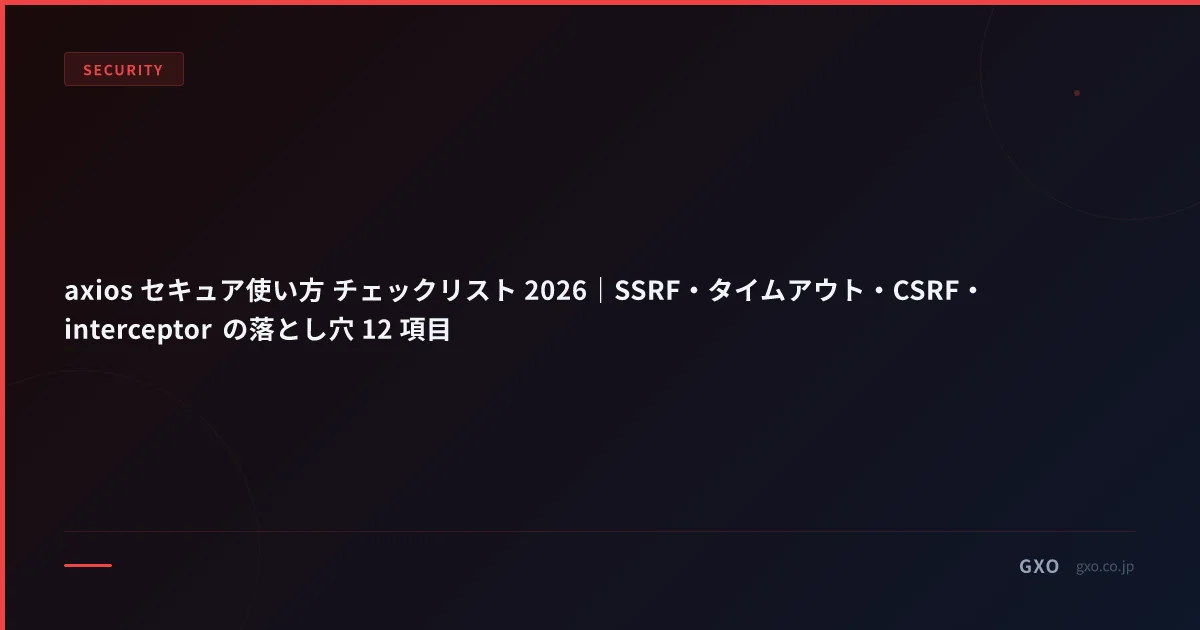 axios セキュア使い方 チェックリスト 2026｜SSRF・タイムアウト・CSRF・interceptor の落とし穴 12 項目