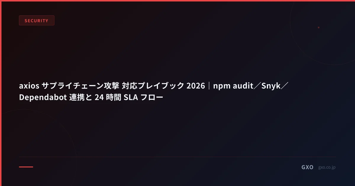 axios サプライチェーン攻撃 対応プレイブック 2026｜npm audit／Snyk／Dependabot 連携と 24 時間 SLA フロー