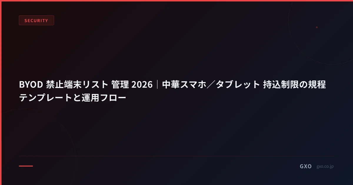 BYOD 禁止端末リスト 管理 2026｜中華スマホ／タブレット 持込制限の規程テンプレートと運用フロー