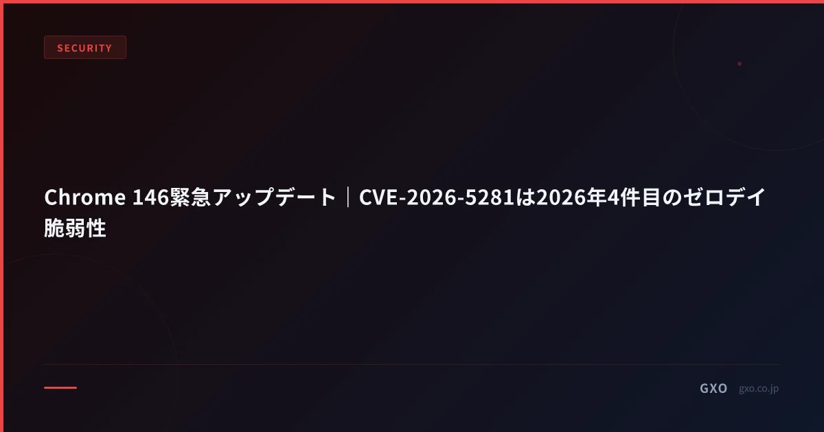 Chrome 146緊急アップデート｜CVE-2026-5281は2026年4件目のゼロデイ脆弱性