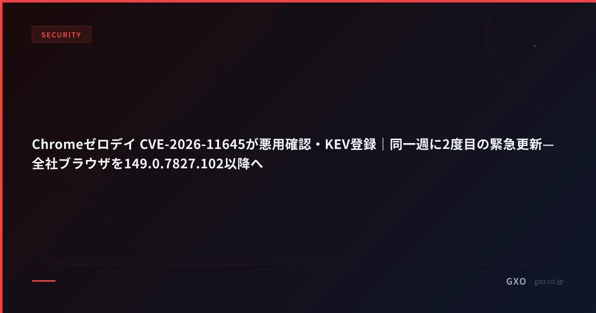Chromeゼロデイ CVE-2026-11645が悪用確認・KEV登録｜同一週に2度目の緊急更新—全社ブラウザを149.0.7827.102以降へ