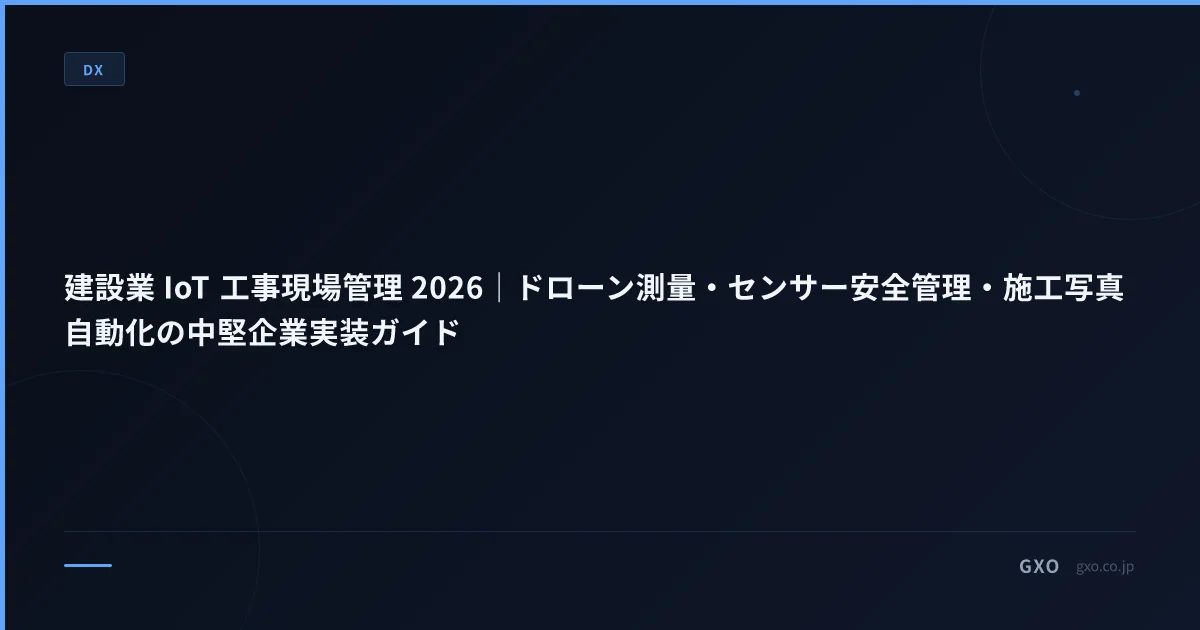 建設業 IoT 工事現場管理 2026｜ドローン測量・センサー安全管理・施工写真自動化の中堅企業実装ガイド