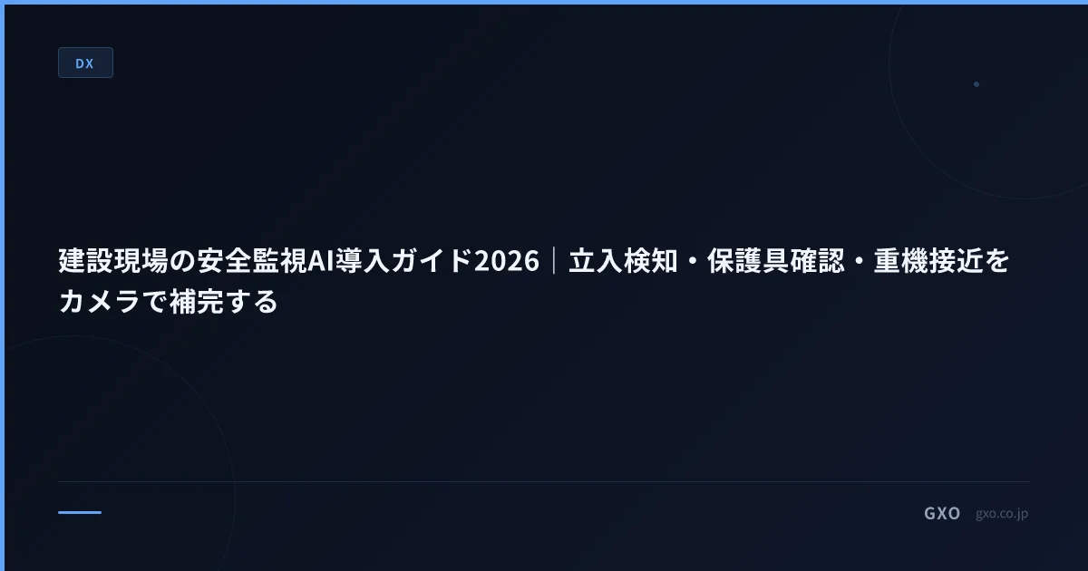 建設現場の安全監視AI導入ガイド2026｜立入検知・保護具確認・重機接近をカメラで補完する