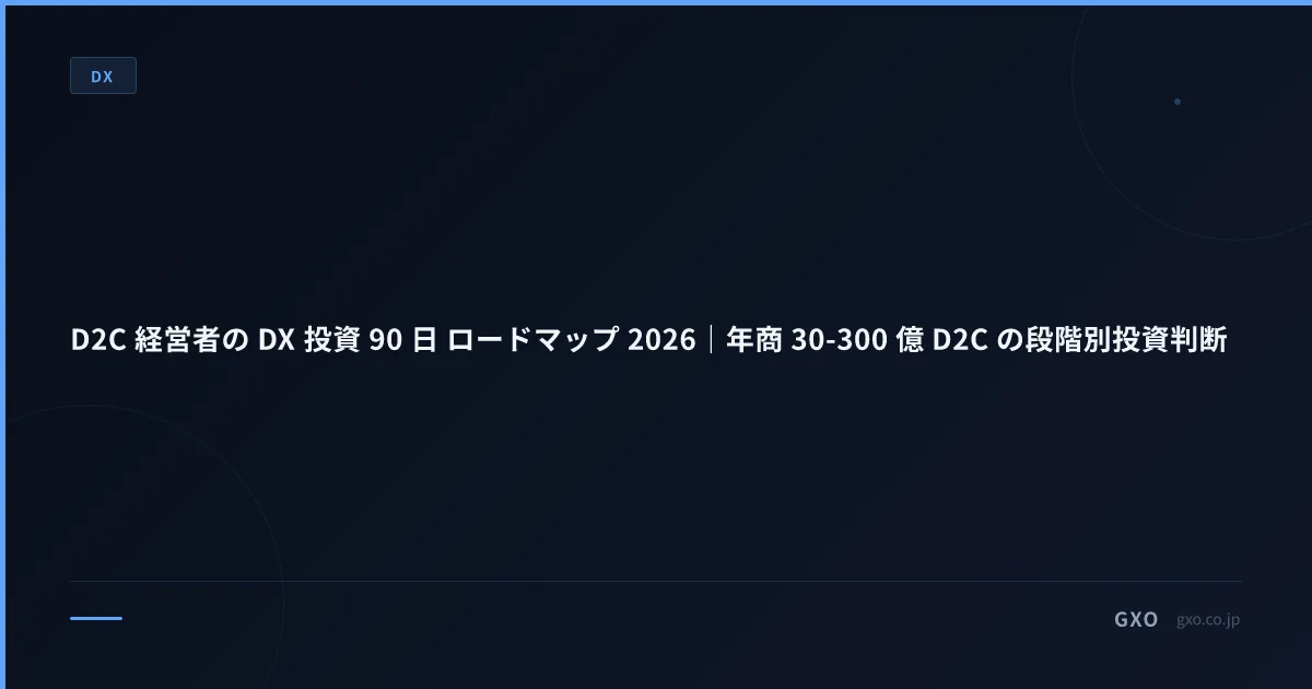 D2C 経営者の DX 投資 90 日 ロードマップ 2026｜年商 30-300 億 D2C の段階別投資判断