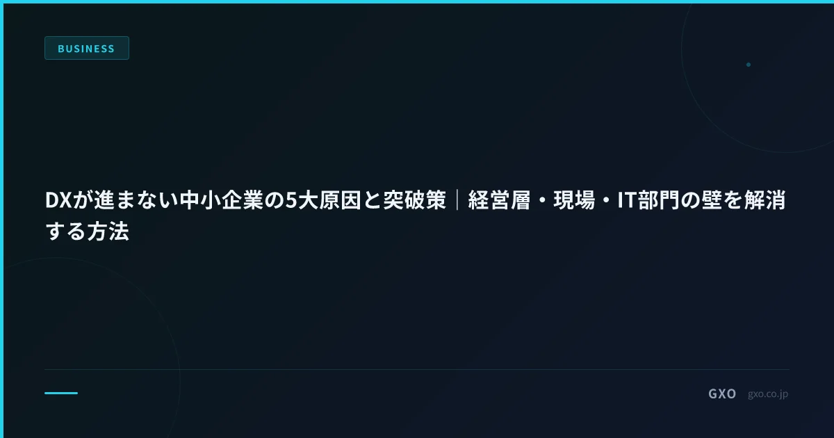 DXが進まない中小企業の5大原因と突破策｜経営層・現場・IT部門の壁を解消する方法
