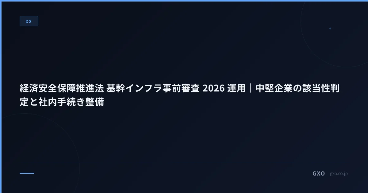 経済安全保障推進法 基幹インフラ事前審査 2026 運用｜中堅企業の該当性判定と社内手続き整備