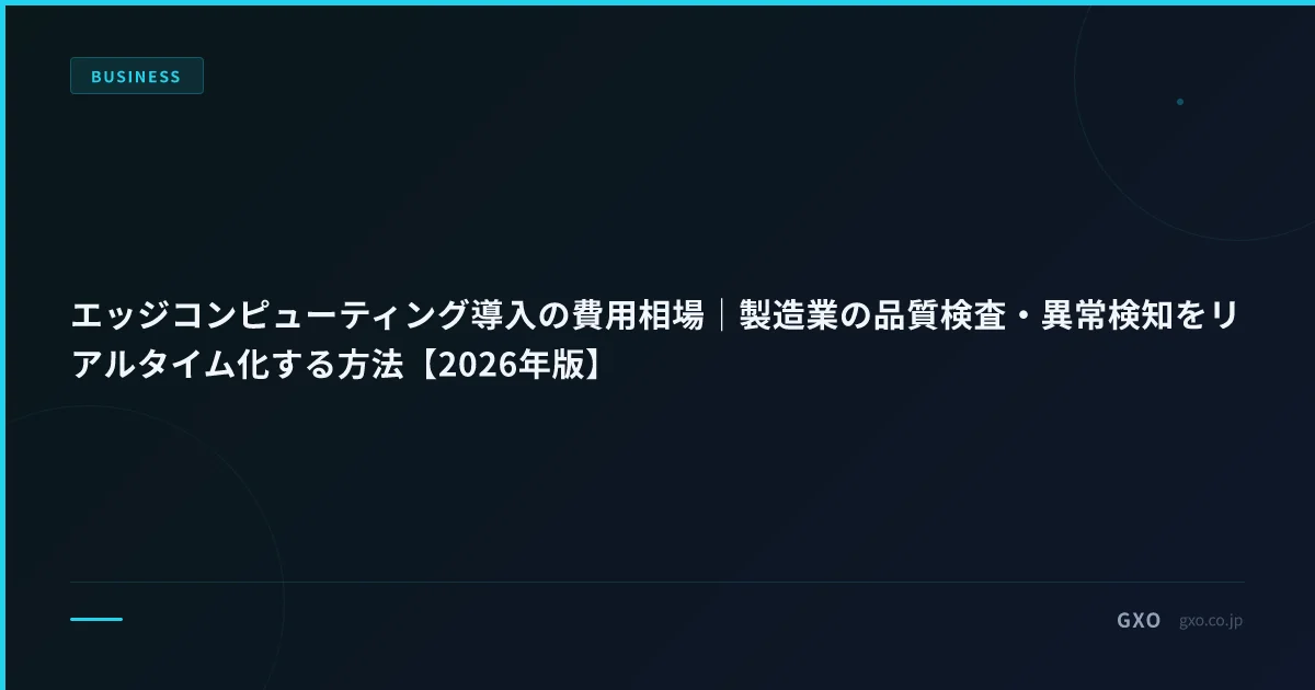 エッジコンピューティング導入の費用相場｜製造業の品質検査・異常検知をリアルタイム化する方法【2026年版】