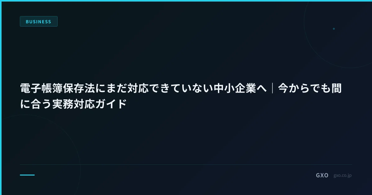 電子帳簿保存法にまだ対応できていない中小企業へ｜今からでも間に合う実務対応ガイド