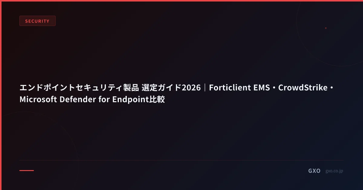 エンドポイントセキュリティ製品 選定ガイド2026｜Forticlient EMS・CrowdStrike・Microsoft Defender for Endpoint比較