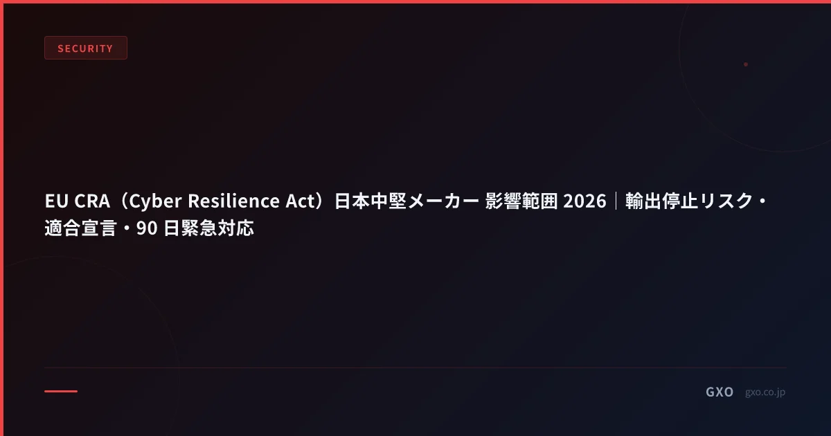 EU CRA（Cyber Resilience Act）日本中堅メーカー 影響範囲 2026｜輸出停止リスク・適合宣言・90 日緊急対応