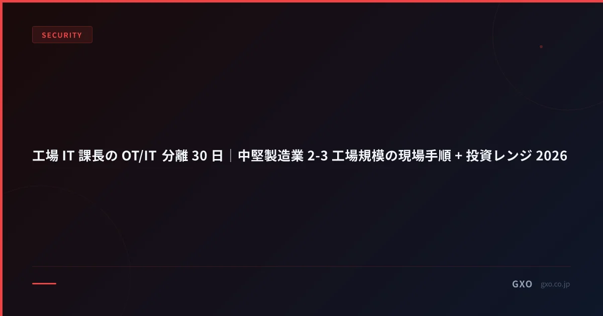 工場 IT 課長の OT/IT 分離 30 日｜中堅製造業 2-3 工場規模の現場手順 + 投資レンジ 2026