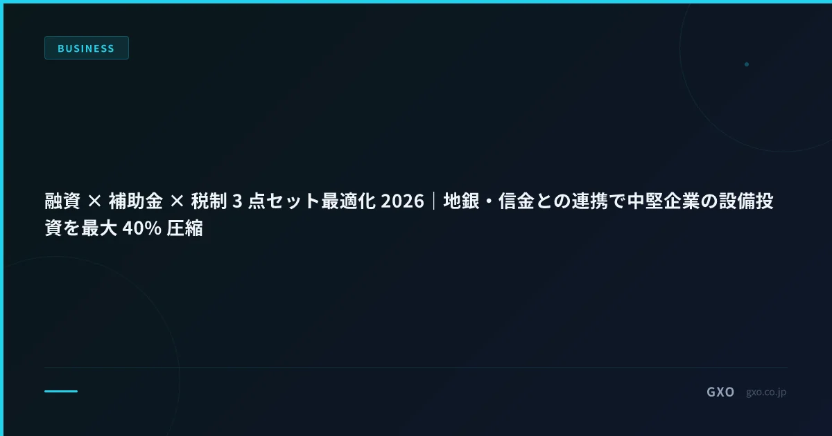 融資 × 補助金 × 税制 3 点セット最適化 2026｜地銀・信金との連携で中堅企業の設備投資を最大 40% 圧縮