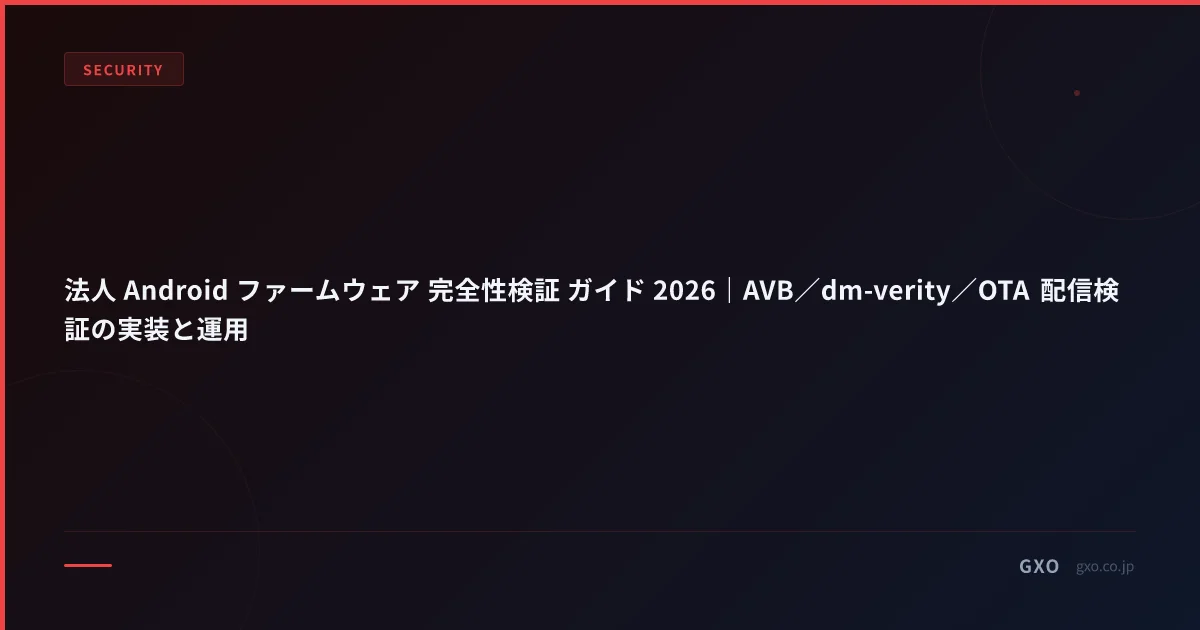 法人 Android ファームウェア 完全性検証 ガイド 2026｜AVB／dm-verity／OTA 配信検証の実装と運用