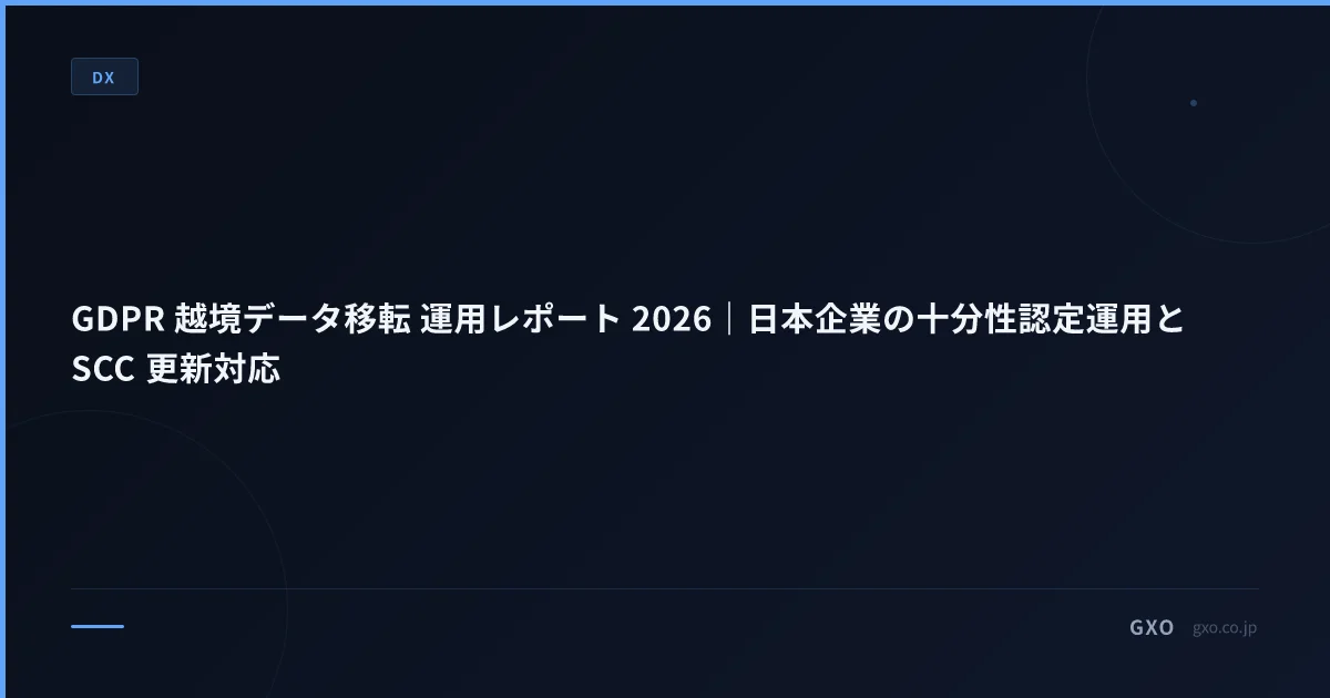 GDPR 越境データ移転 運用レポート 2026｜日本企業の十分性認定運用と SCC 更新対応