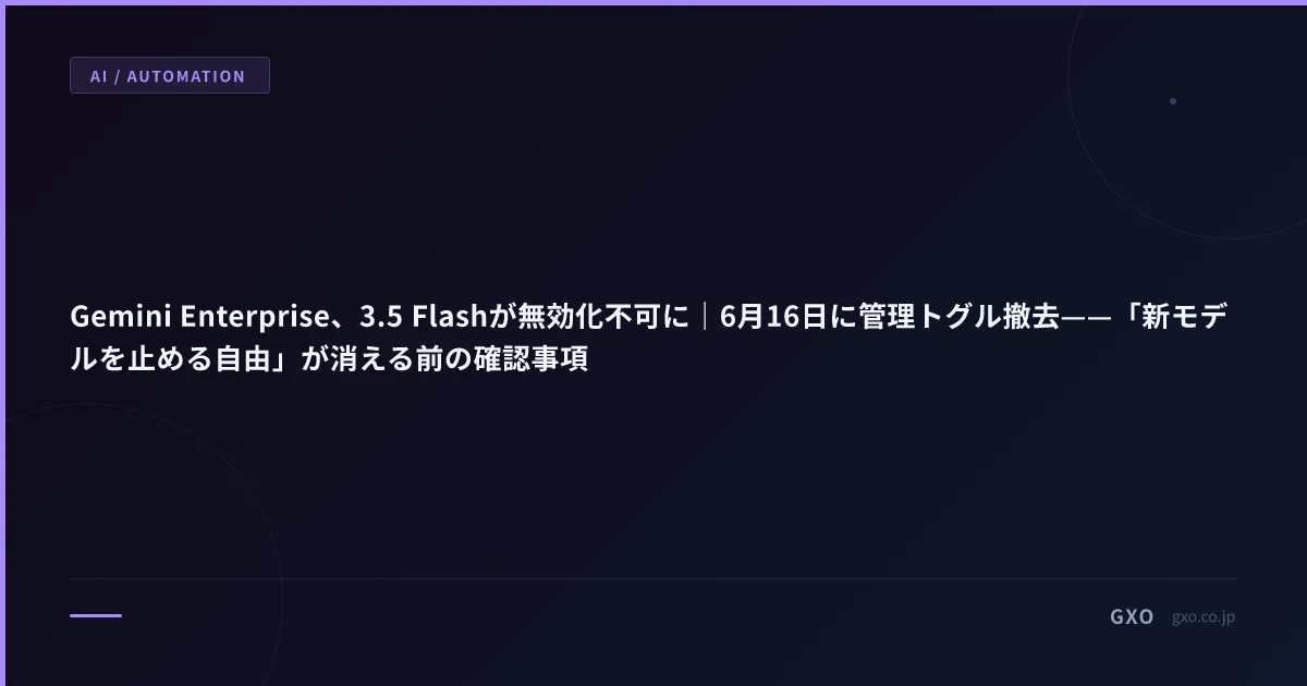Gemini Enterprise、3.5 Flashが無効化不可に｜6月16日に管理トグル撤去——「新モデルを止める自由」が消える前の確認事項