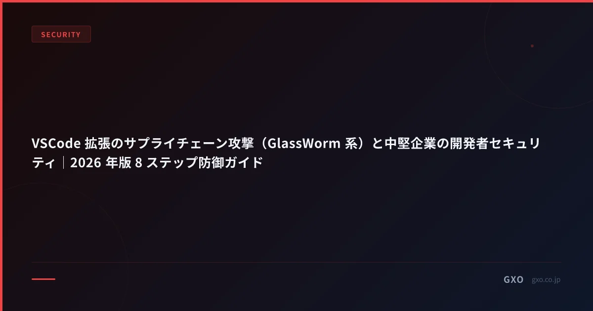 VSCode 拡張のサプライチェーン攻撃（GlassWorm 系）と中堅企業の開発者セキュリティ｜2026 年版 8 ステップ防御ガイド