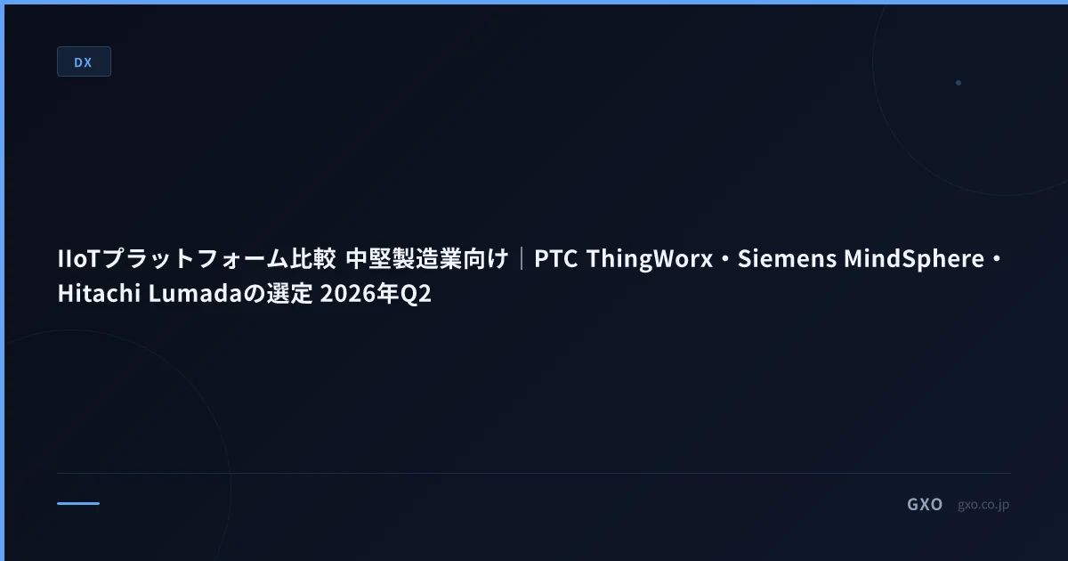 IIoTプラットフォーム比較 中堅製造業向け｜PTC ThingWorx・Siemens MindSphere・Hitachi Lumadaの選定 2026年Q2