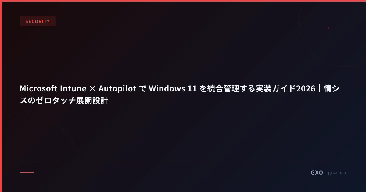 Microsoft Intune × Autopilot で Windows 11 を統合管理する実装ガイド2026｜情シスのゼロタッチ展開設計