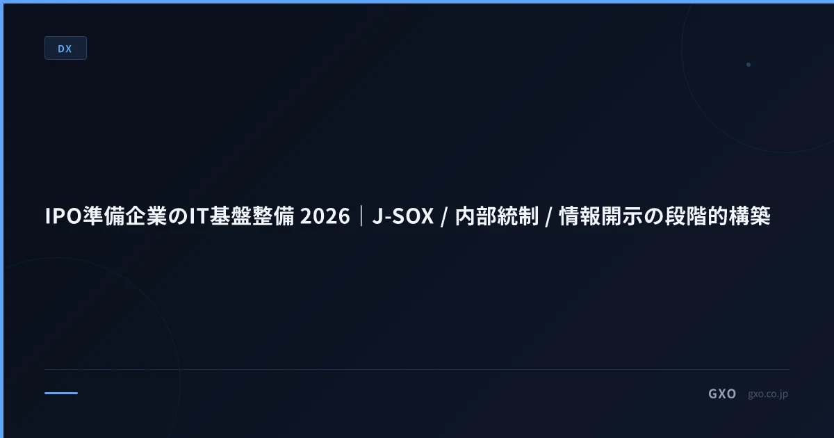IPO準備企業のIT基盤整備 2026｜J-SOX / 内部統制 / 情報開示の段階的構築