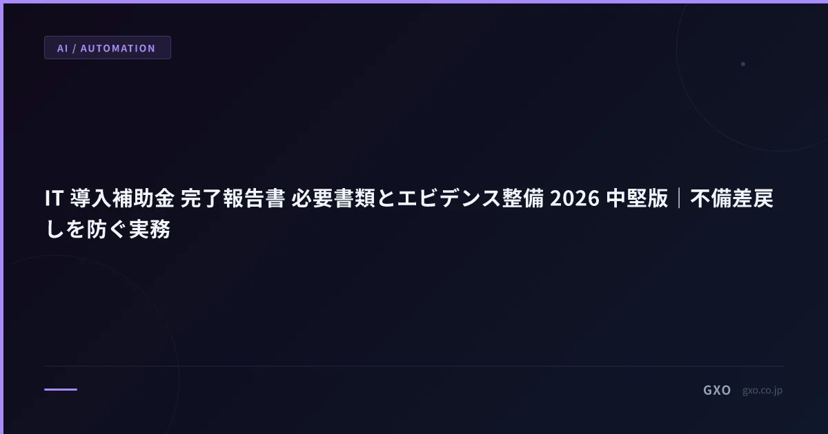IT 導入補助金 完了報告書 必要書類とエビデンス整備 2026 中堅版｜不備差戻しを防ぐ実務