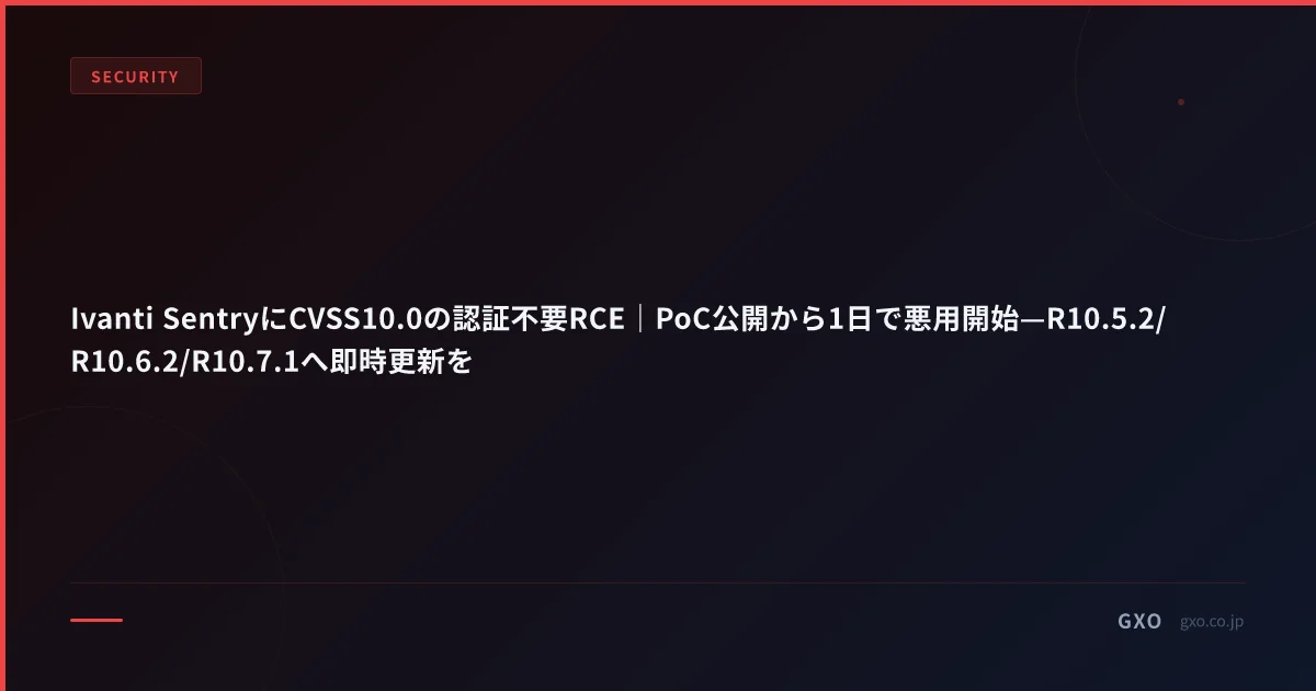 Ivanti SentryにCVSS10.0の認証不要RCE｜PoC公開から1日で悪用開始—R10.5.2/R10.6.2/R10.7.1へ即時更新を