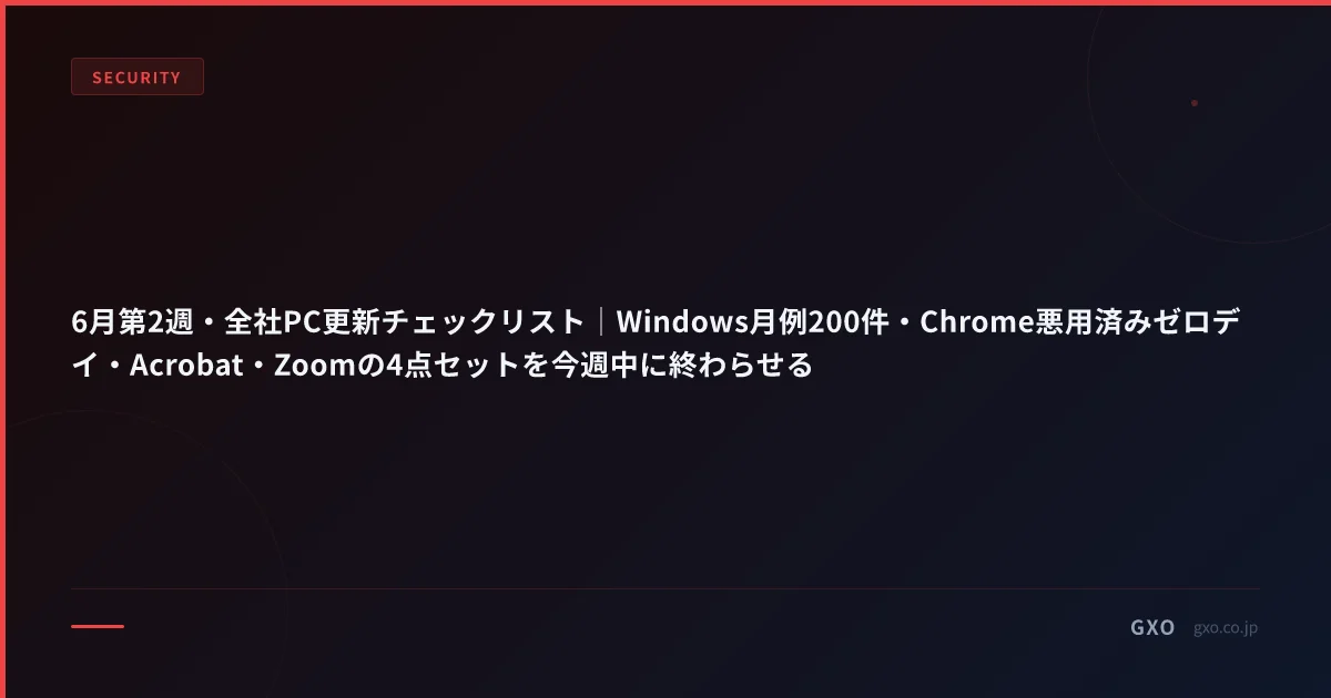 6月第2週・全社PC更新チェックリスト｜Windows月例200件・Chrome悪用済みゼロデイ・Acrobat・Zoomの4点セットを今週中に終わらせる