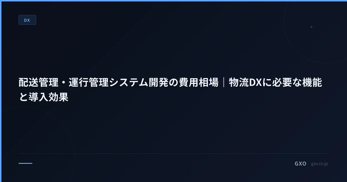 配送管理・運行管理システム開発の費用相場｜物流DXに必要な機能と導入効果