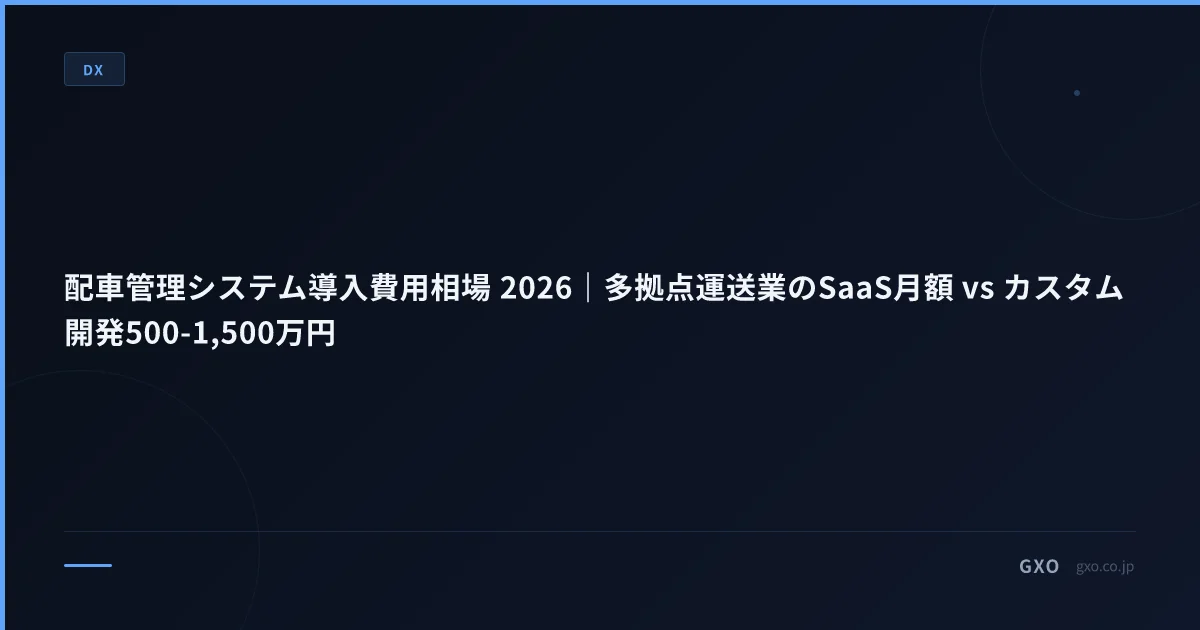配車管理システム導入費用相場 2026｜多拠点運送業のSaaS月額 vs カスタム開発500-1,500万円