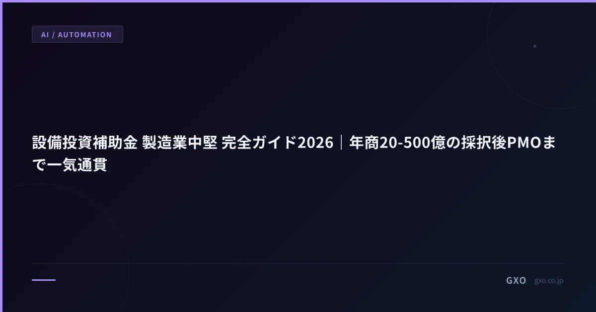 設備投資補助金 製造業中堅 完全ガイド2026｜年商20-500億の採択後PMOまで一気通貫