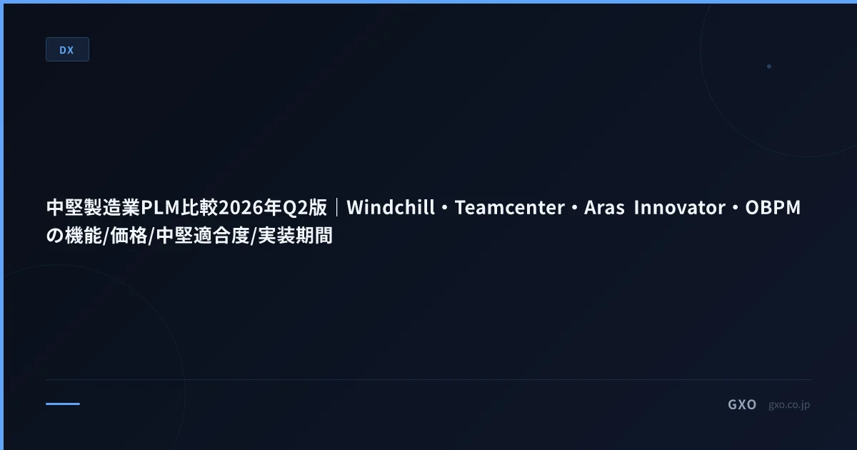 中堅製造業PLM比較2026年Q2版｜Windchill・Teamcenter・Aras Innovator・OBPMの機能/価格/中堅適合度/実装期間