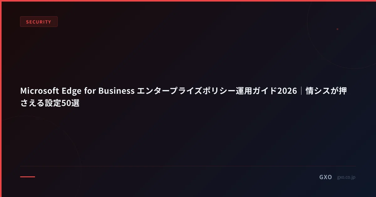 Microsoft Edge for Business エンタープライズポリシー運用ガイド2026｜情シスが押さえる設定50選