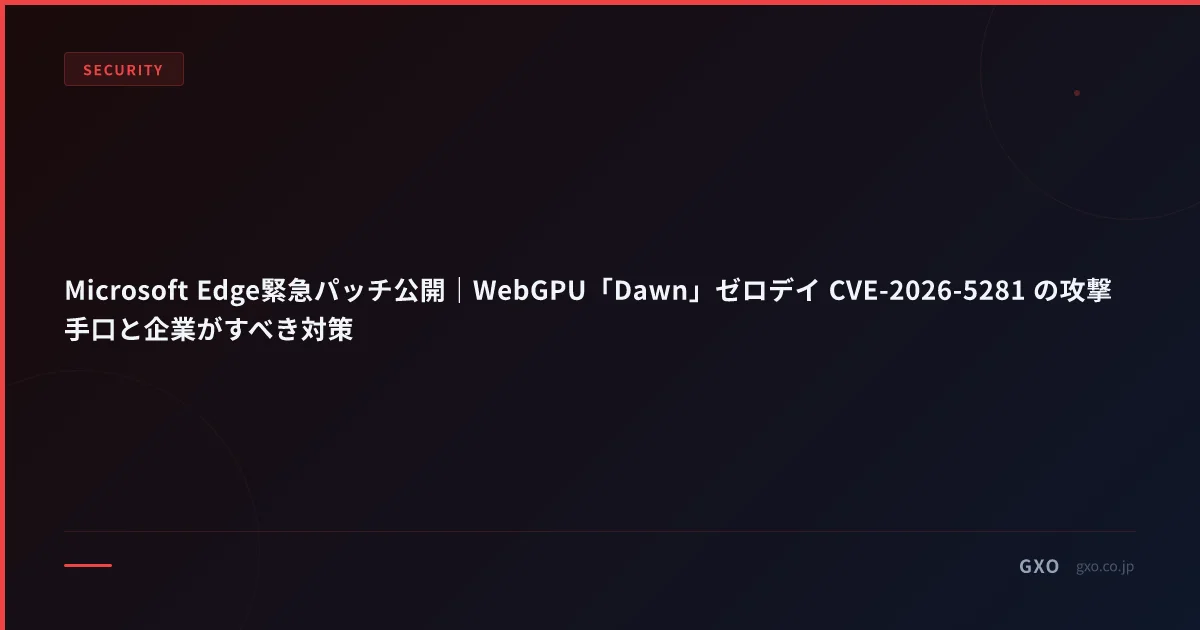 Microsoft Edge緊急パッチ公開｜WebGPU「Dawn」ゼロデイ CVE-2026-5281 の攻撃手口と企業がすべき対策