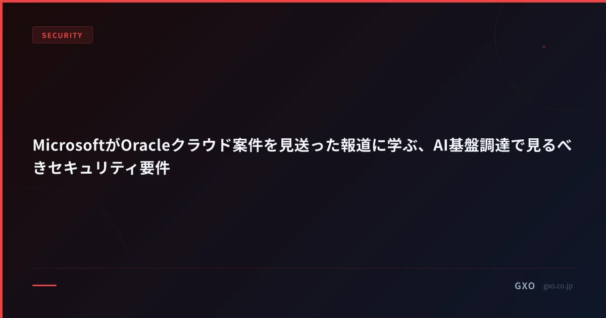 MicrosoftがOracleクラウド案件を見送った報道に学ぶ、AI基盤調達で見るべきセキュリティ要件