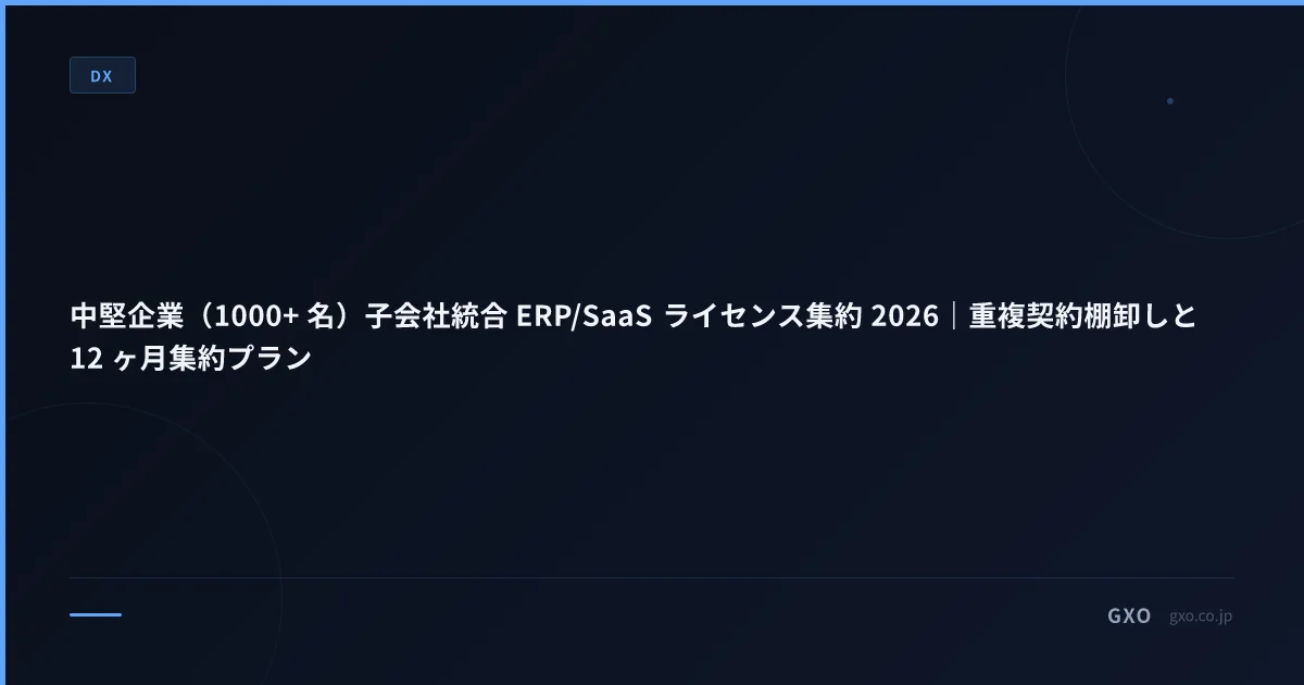 中堅企業 子会社統合 ERP/SaaS ライセンス集約 2026｜重複契約棚卸しと 12 ヶ月集約プラン
