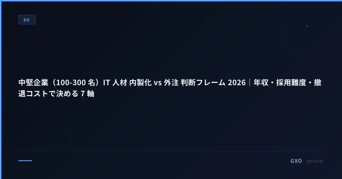 中堅企業（100-300 名）IT 人材 内製化 vs 外注 判断フレーム 2026｜年収・採用難度・撤退コストで決める 7 軸