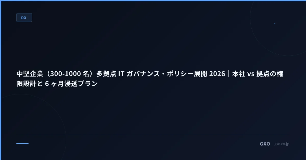 中堅企業（300-1000 名）多拠点 IT ガバナンス・ポリシー展開 2026｜本社 vs 拠点の権限設計と 6 ヶ月浸透プラン