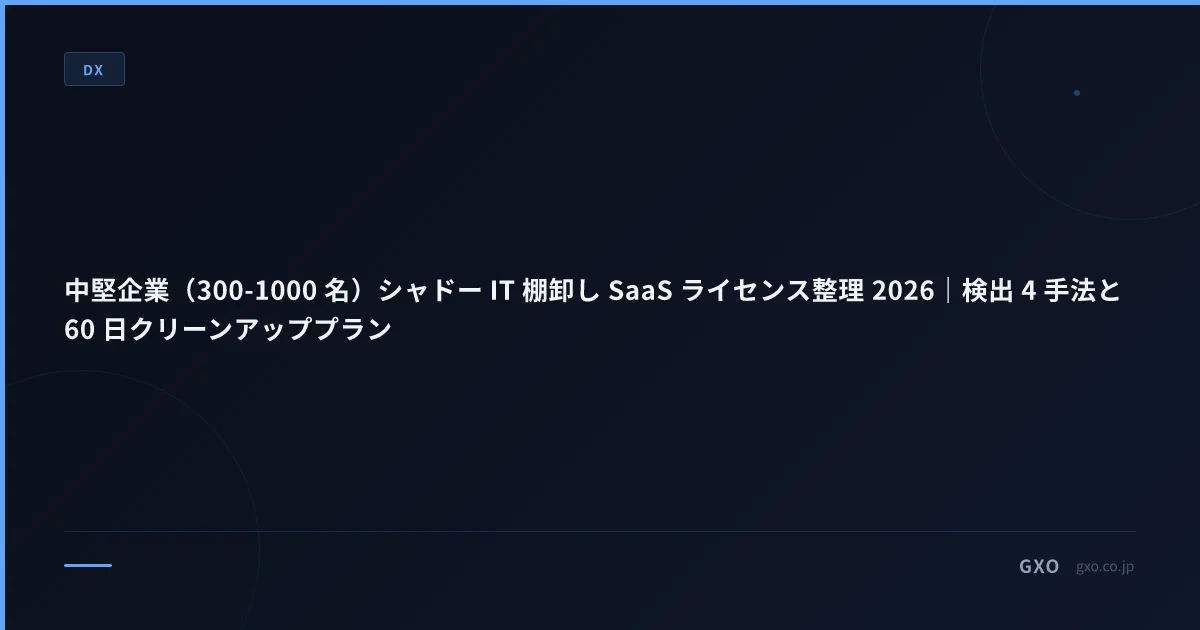中堅企業（300-1000 名）シャドー IT 棚卸し SaaS ライセンス整理 2026｜検出 4 手法と 60 日クリーンアッププラン