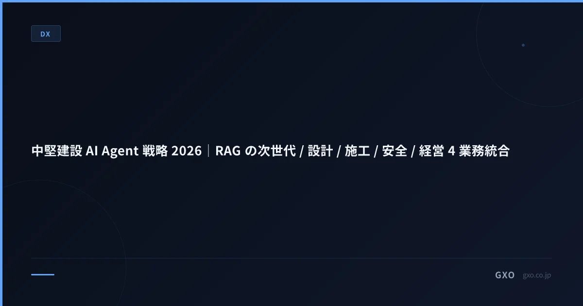 中堅建設 AI Agent 戦略 2026｜RAG の次世代 / 設計 / 施工 / 安全 / 経営 4 業務統合