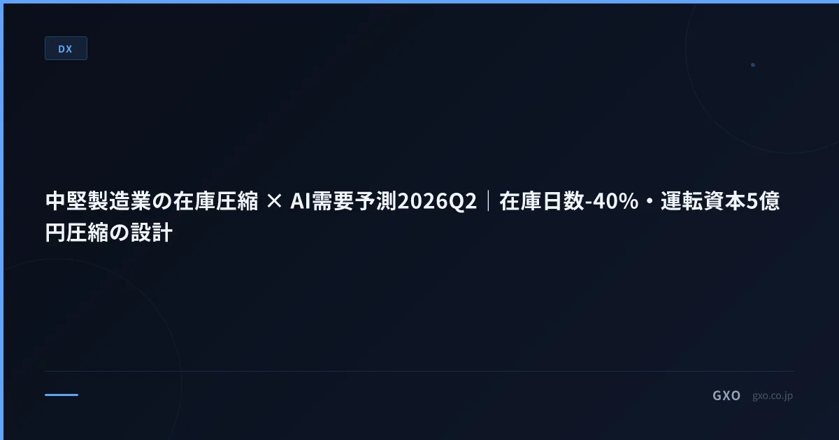 中堅製造業の在庫圧縮 × AI需要予測2026Q2｜在庫日数-40%・運転資本5億円圧縮の設計