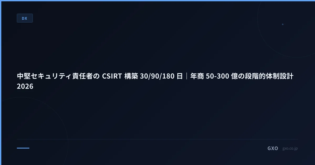 中堅セキュリティ責任者の CSIRT 構築 30/90/180 日｜年商 50-300 億の段階的体制設計 2026
