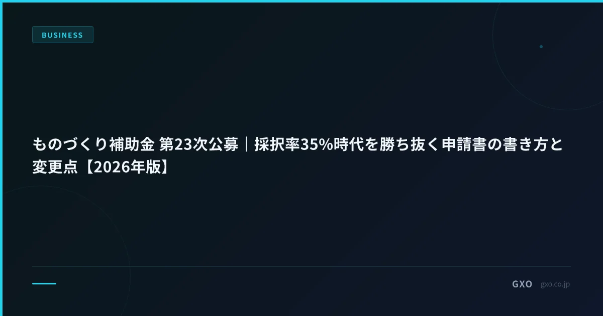 ものづくり補助金 第 23 次・第 19 次（下半期）申請ガイド｜採択率推移 / AI 加点要件 / 事業化計画詳細【2026 年版】